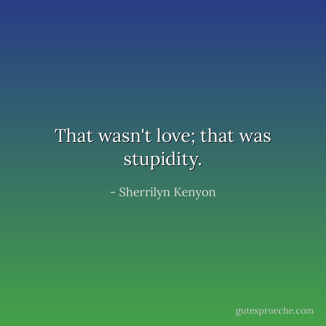 That wasn't love; that was stupidity. - Sherrilyn Kenyon