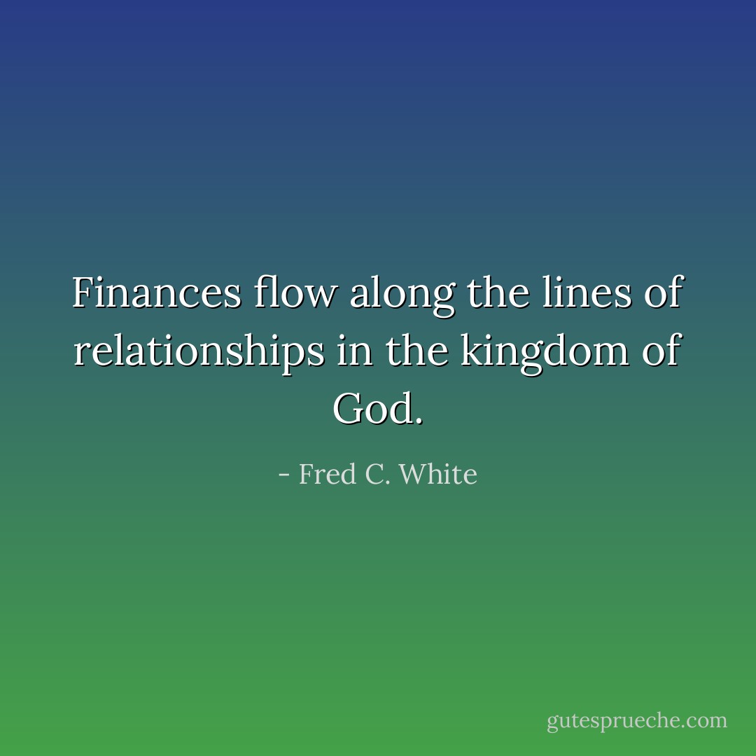 Finances flow along the lines of relationships in the kingdom of God. - Fred C. White