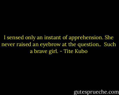 I sensed only an instant of apprehension.<br />She never raised an eyebrow at the question..<br /><br />Such a brave girl. - Tite Kubo