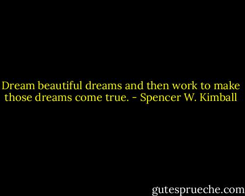 Dream beautiful dreams and then work to make those dreams come true. - Spencer W. Kimball