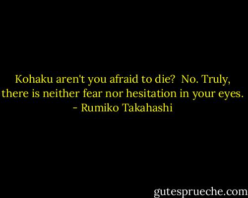 Kohaku aren't you afraid to die?<br /><br />No.<br />Truly, there is neither fear nor hesitation in your eyes. - Rumiko Takahashi