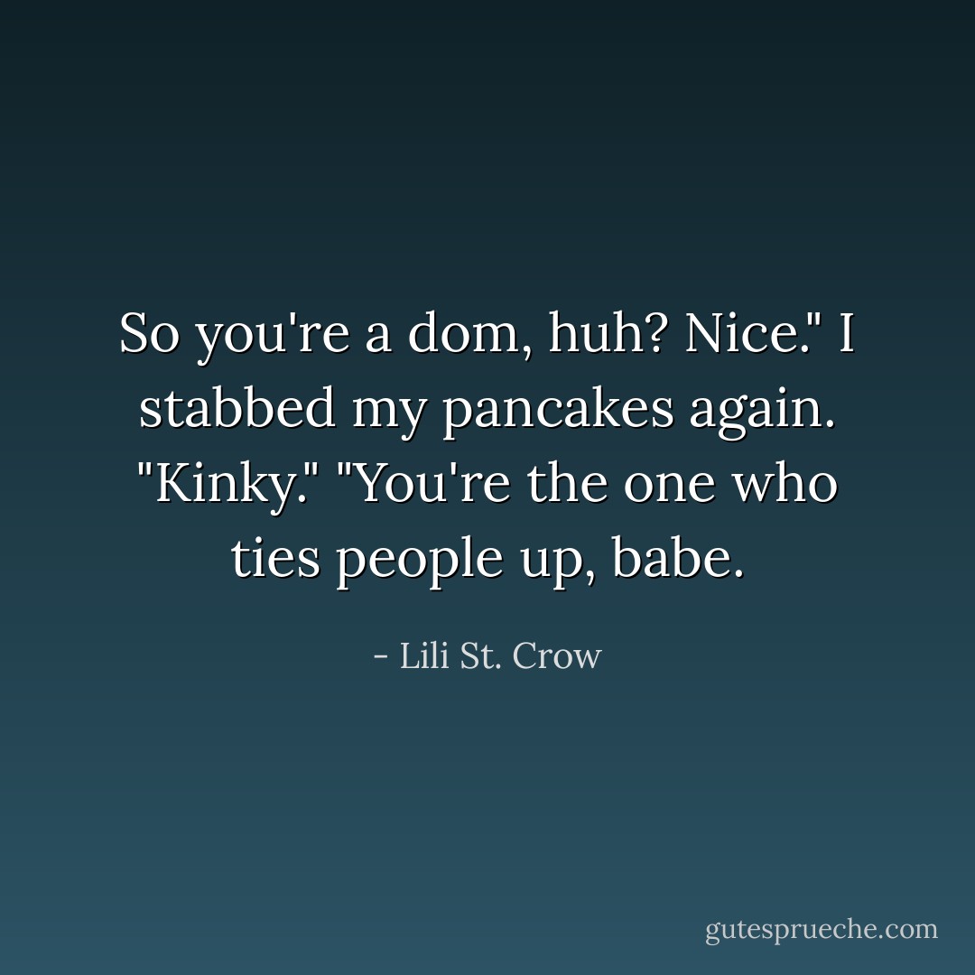 So you're a dom, huh? Nice." I stabbed my pancakes again. "Kinky."<br />"You're the one who ties people up, babe. - Lili St. Crow