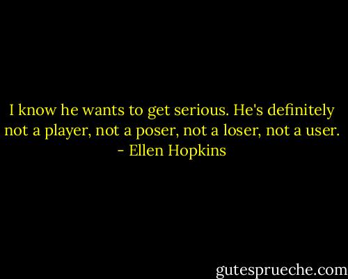 I know he wants to get serious. He's definitely not a player, not a poser, not a loser, not a user. - Ellen Hopkins