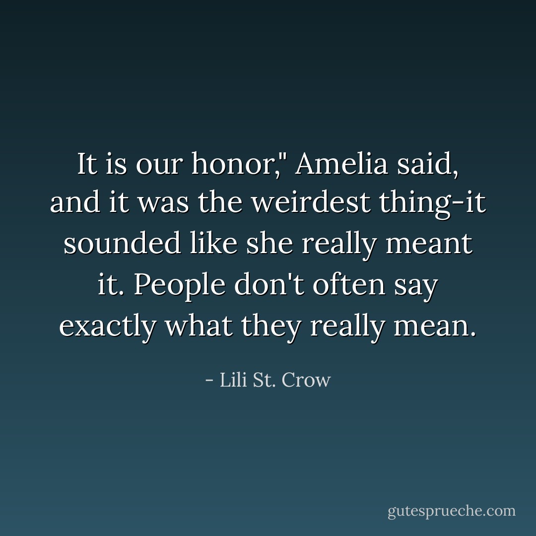 It is our honor," Amelia said, and it was the weirdest thing-it sounded like she really meant it. People don't often say exactly what they really mean. - Lili St. Crow