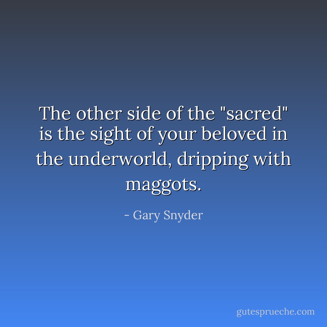 The other side of the "sacred" is the sight of your beloved in the underworld, dripping with maggots. - Gary Snyder