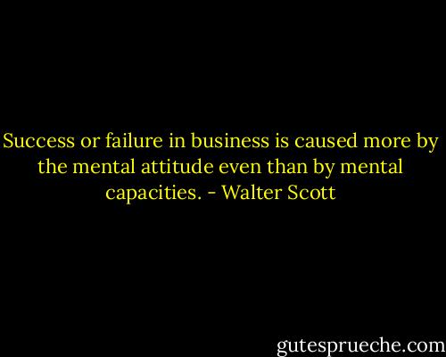 Success or failure in business is caused more by the mental attitude even than by mental capacities. - Walter Scott