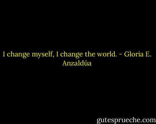 I change myself, I change the world. - Gloria E. Anzaldúa