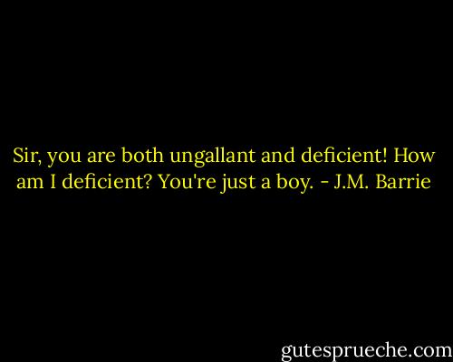 Sir, you are both ungallant and deficient!<br />How am I deficient?<br />You're just a boy. - J.M. Barrie