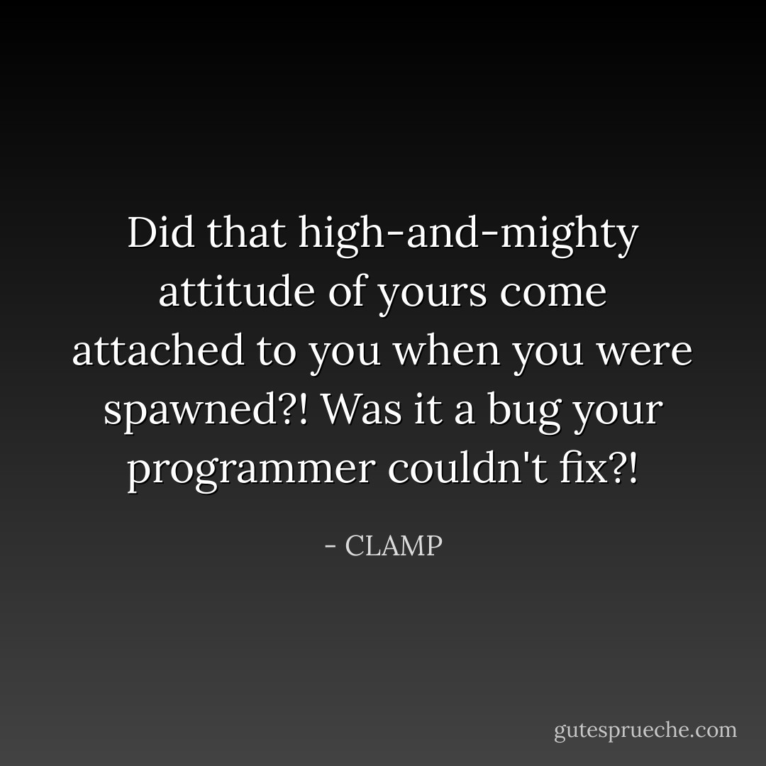 Did that high-and-mighty attitude of yours come attached to you when you were spawned?!<br />Was it a bug your programmer couldn't fix?! - CLAMP
