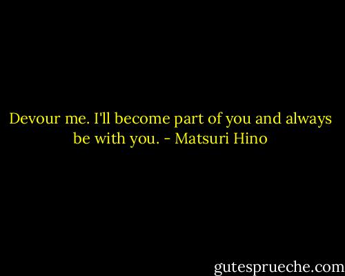 Devour me.<br />I'll become part of you and always be with you. - Matsuri Hino