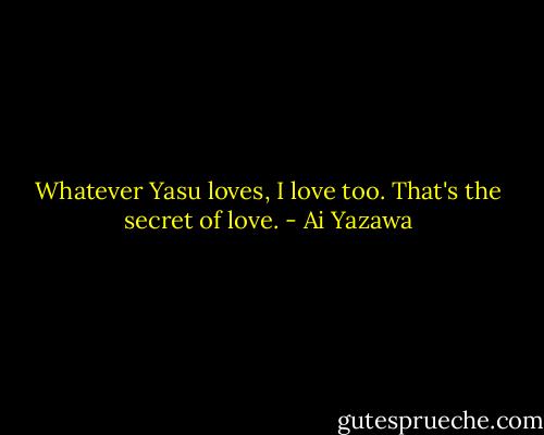 Whatever Yasu loves, I love too.<br />That's the secret of love. - Ai Yazawa