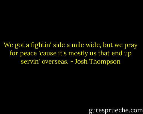We got a fightin' side a mile wide, but we pray for peace 'cause it's mostly us that end up servin' overseas. - Josh Thompson