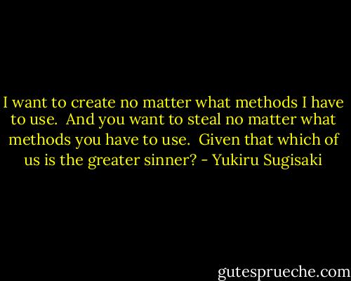 I want to create no matter what methods I have to use.<br /><br />And you want to steal no matter what methods you have to use.<br /><br />Given that which of us is the greater sinner? - Yukiru Sugisaki