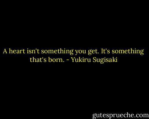 A heart isn't something you get.<br />It's something that's born. - Yukiru Sugisaki