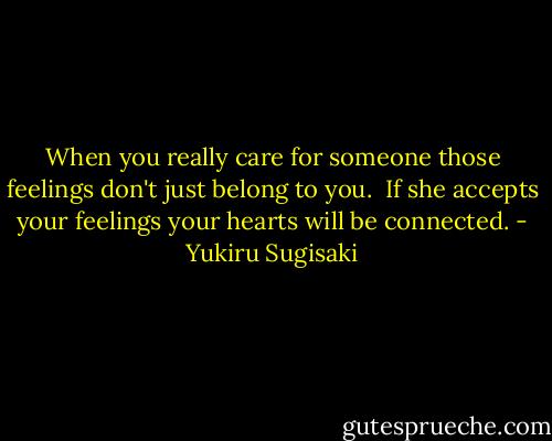 When you really care for someone those feelings don't just belong to you.<br /><br />If she accepts your feelings your hearts will be connected. - Yukiru Sugisaki