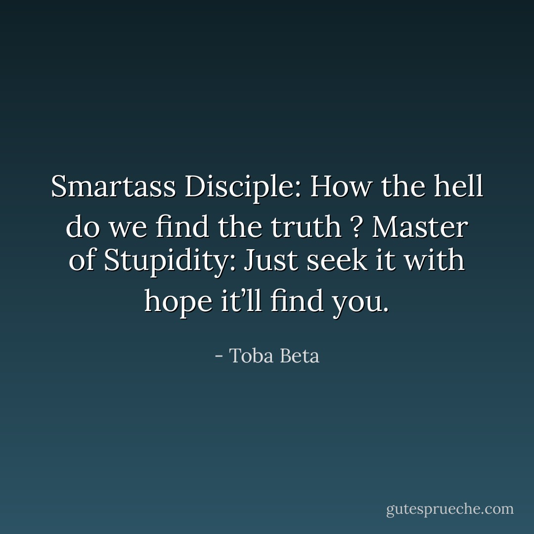 Smartass Disciple: How the hell do we find the truth ?<br />Master of Stupidity: Just seek it with hope it’ll find you. - Toba Beta