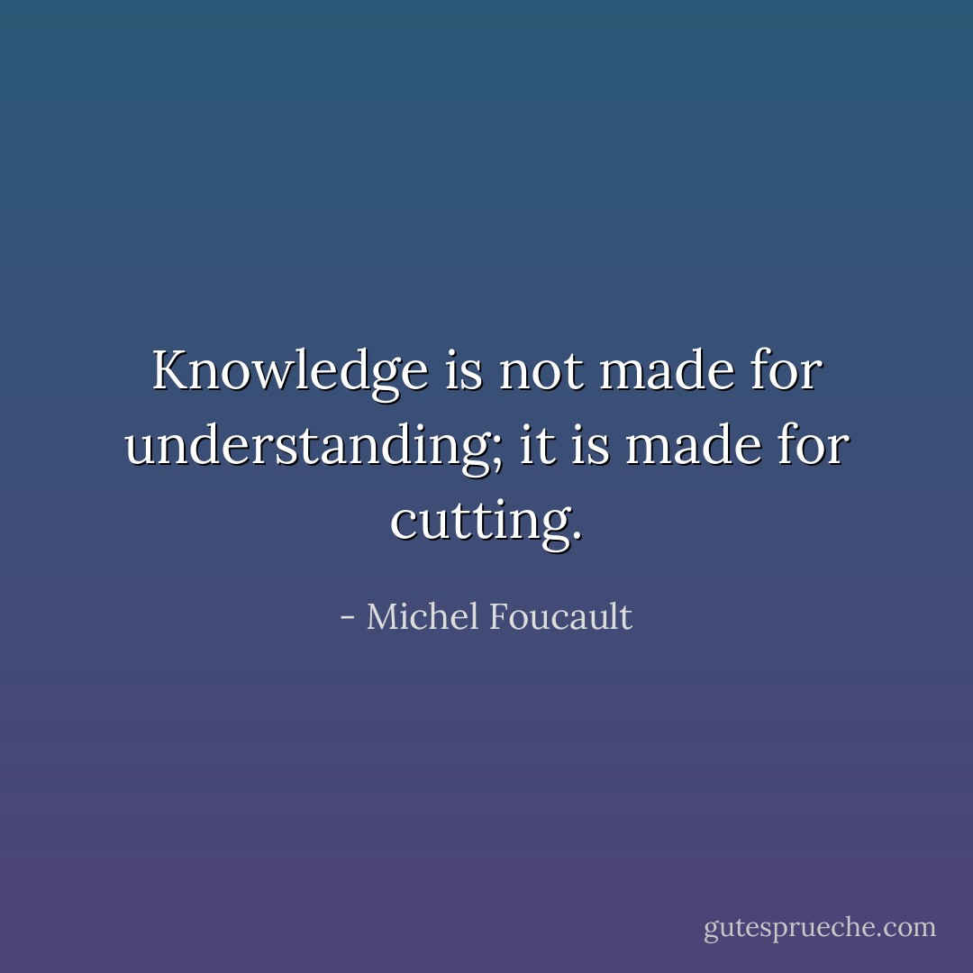 Knowledge is not made for understanding; it is made for cutting. - Michel Foucault