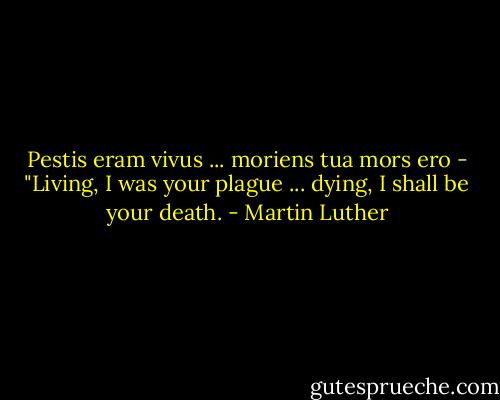 Pestis eram vivus ... moriens tua mors ero - "Living, I was your plague ... dying, I shall be your death. - Martin Luther