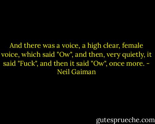And there was a voice, a high clear, female voice, which said "Ow", and then, very quietly, it said "Fuck", and then it said "Ow", once more. - Neil Gaiman