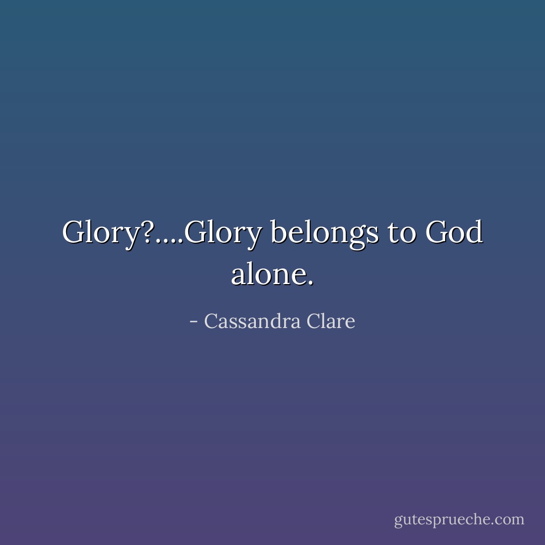 Glory?....Glory belongs to God alone. - Cassandra Clare