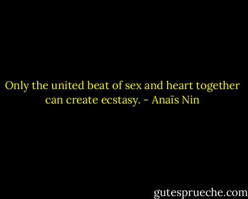 Only the united beat of sex and heart together can create ecstasy. - Anaïs Nin