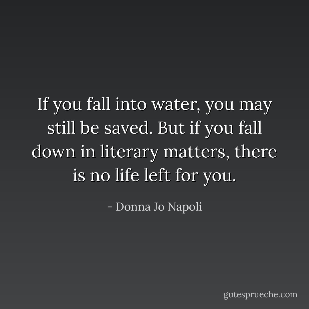 If you fall into water, you may still be saved. But if you fall down in literary matters, there is no life left for you. - Donna Jo Napoli