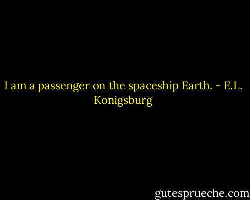 I am a passenger on the spaceship Earth. - E.L. Konigsburg
