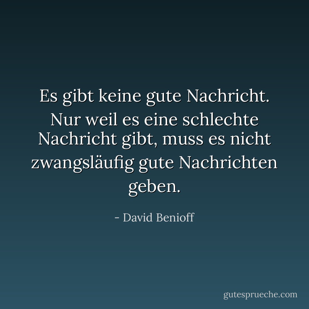 Es gibt keine gute Nachricht. Nur weil es eine schlechte Nachricht gibt, muss es nicht zwangsläufig gute Nachrichten geben. - David Benioff