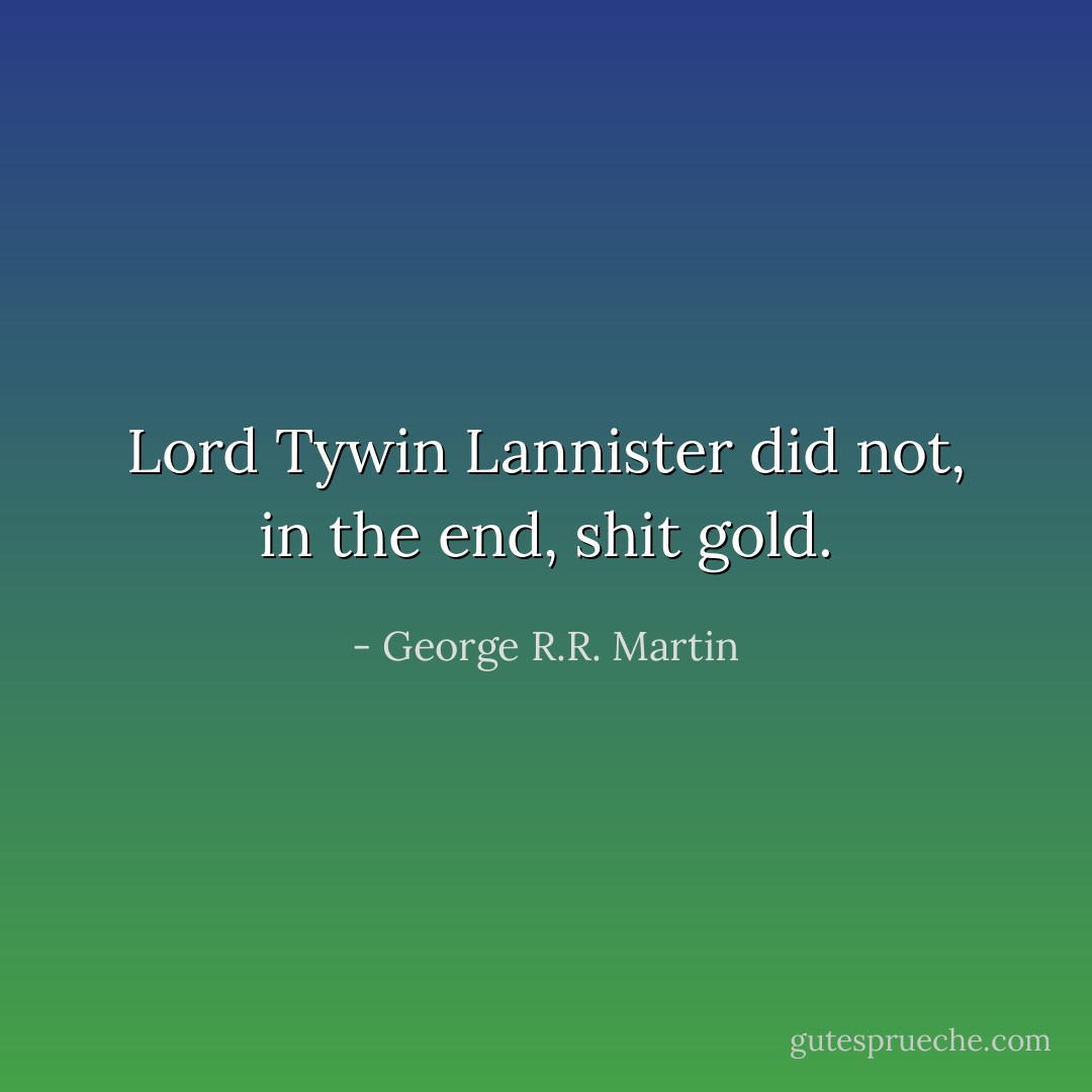 Lord Tywin Lannister did not, in the end, shit gold. - George R.R. Martin