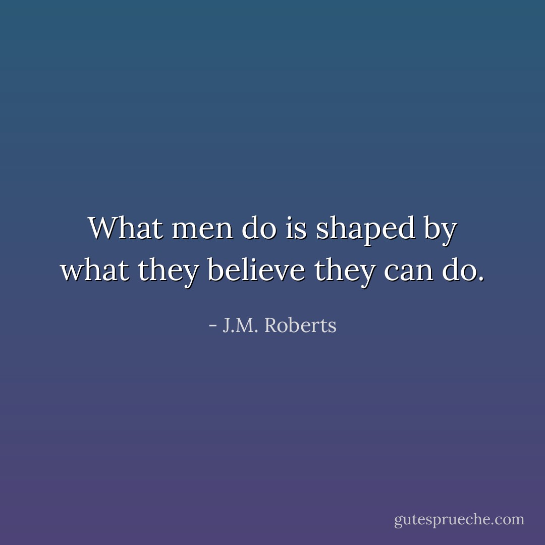 What men do is shaped by what they believe they can do. - J.M. Roberts