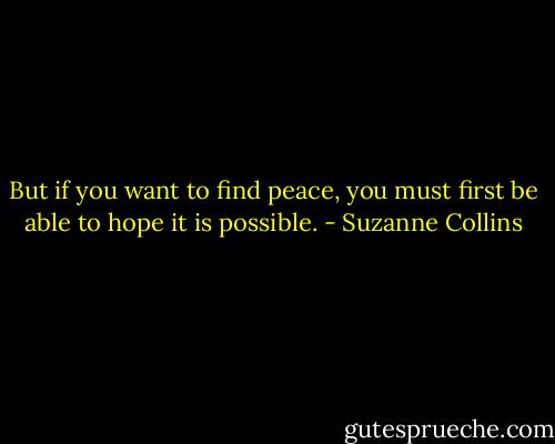 But if you want to find peace, you must first be able to hope it is possible. - Suzanne Collins