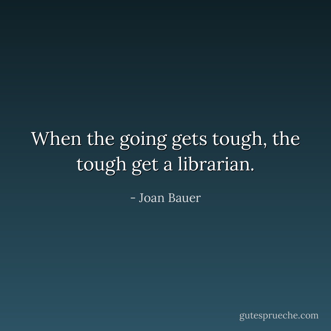 When the going gets tough, the tough get a librarian. - Joan Bauer