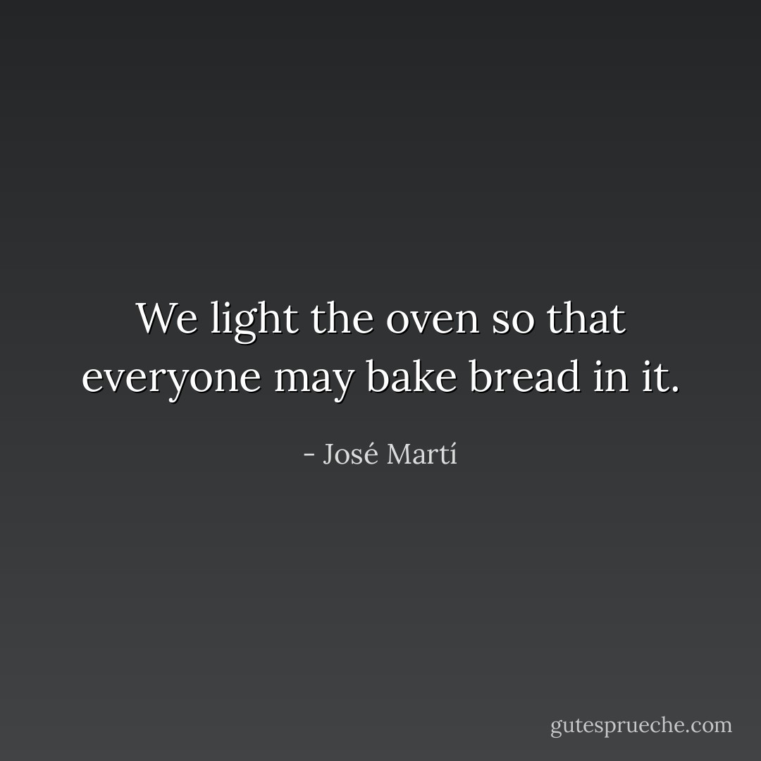 We light the oven so that everyone may bake bread in it. - José Martí