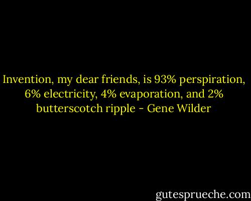 Invention, my dear friends, is 93% perspiration, 6% electricity, 4% evaporation, and 2% butterscotch ripple - Gene Wilder