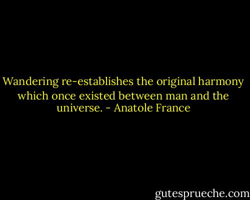 Wandering re-establishes the original harmony which once existed between man and the universe. - Anatole France