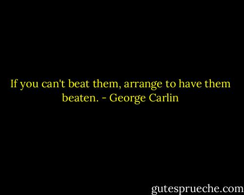If you can't beat them, arrange to have them beaten. - George Carlin