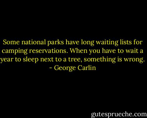 Some national parks have long waiting lists for camping reservations. When you have to wait a year to sleep next to a tree, something is wrong. - George Carlin