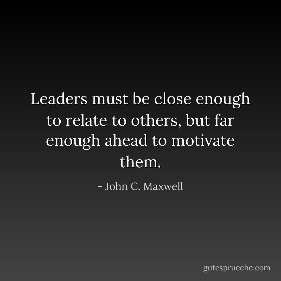 Leaders must be close enough to relate to others, but far enough ahead to motivate them. - John C. Maxwell