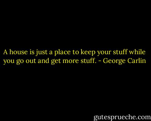 A house is just a place to keep your stuff while you go out and get more stuff. - George Carlin