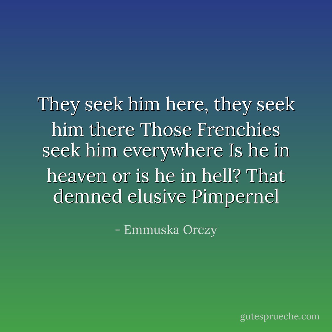They seek him here, they seek him there<br />Those Frenchies seek him everywhere<br />Is he in heaven or is he in hell?<br />That demned elusive Pimpernel - Emmuska Orczy