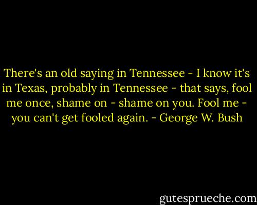 There's an old saying in Tennessee - I know it's in Texas, probably in Tennessee - that says, fool me once, shame on - shame on you. Fool me - you can't get fooled again. - George W. Bush