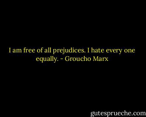 I am free of all prejudices. I hate every one equally. - Groucho Marx