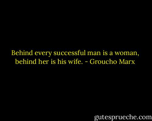 Behind every successful man is a woman, behind her is his wife. - Groucho Marx