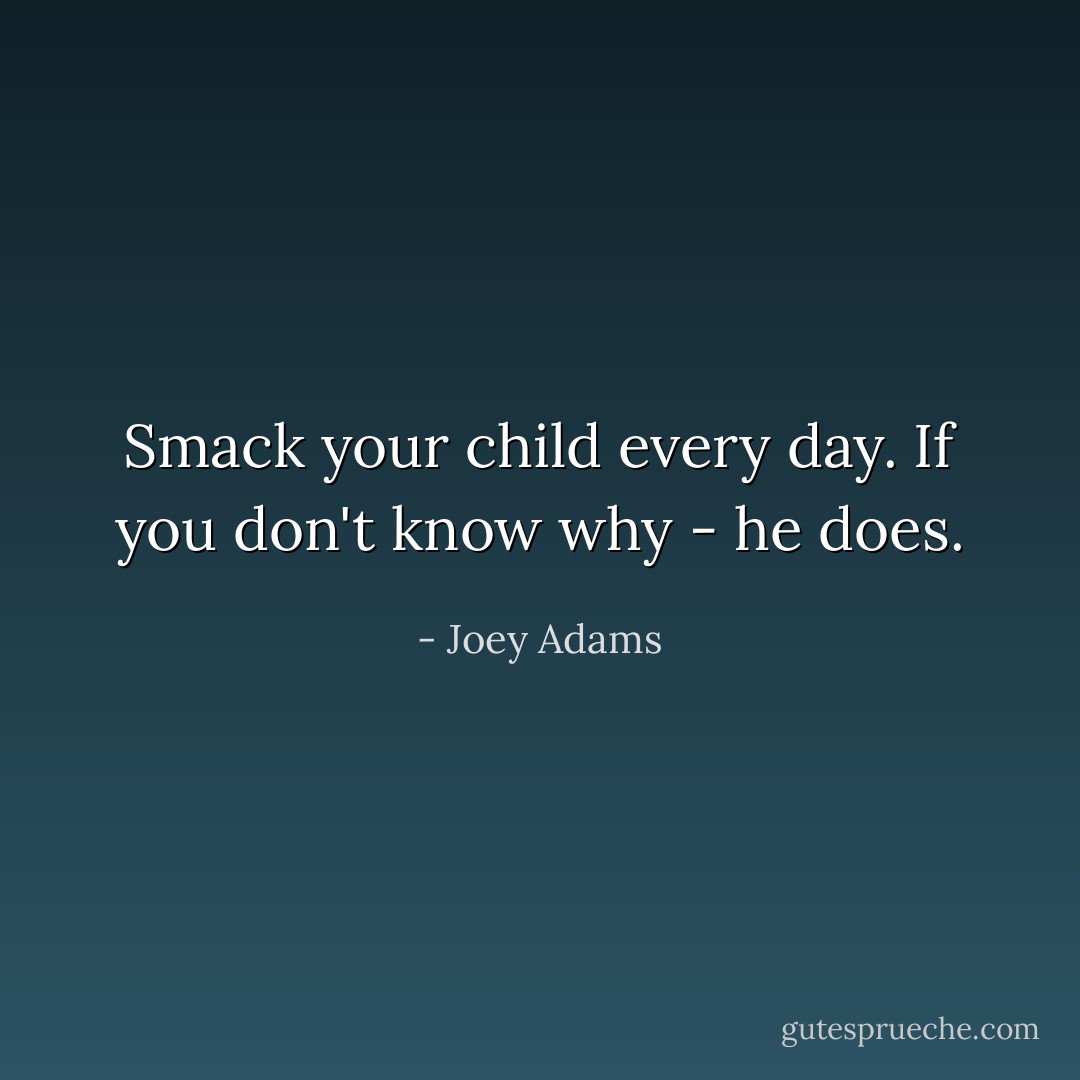 Smack your child every day. If you don't know why - he does. - Joey Adams