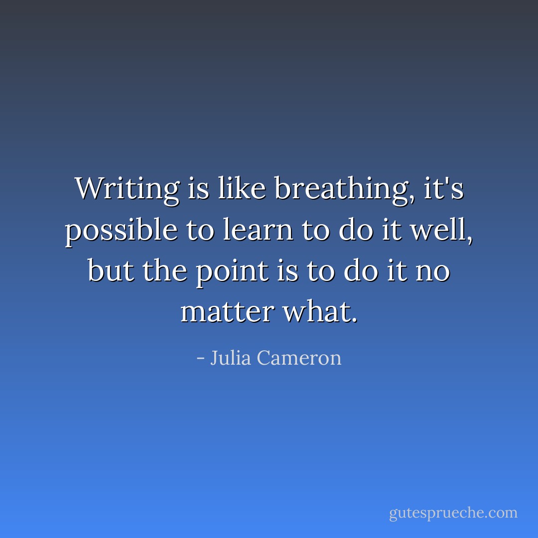 Writing is like breathing, it's possible to learn to do it well, but the point is to do it no matter what. - Julia Cameron