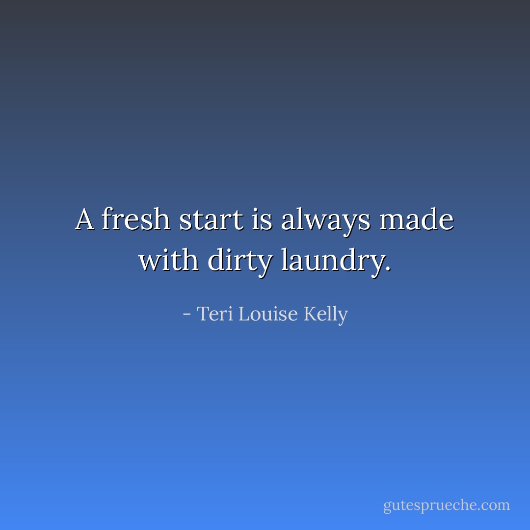 A fresh start is always made with dirty laundry. - Teri Louise Kelly