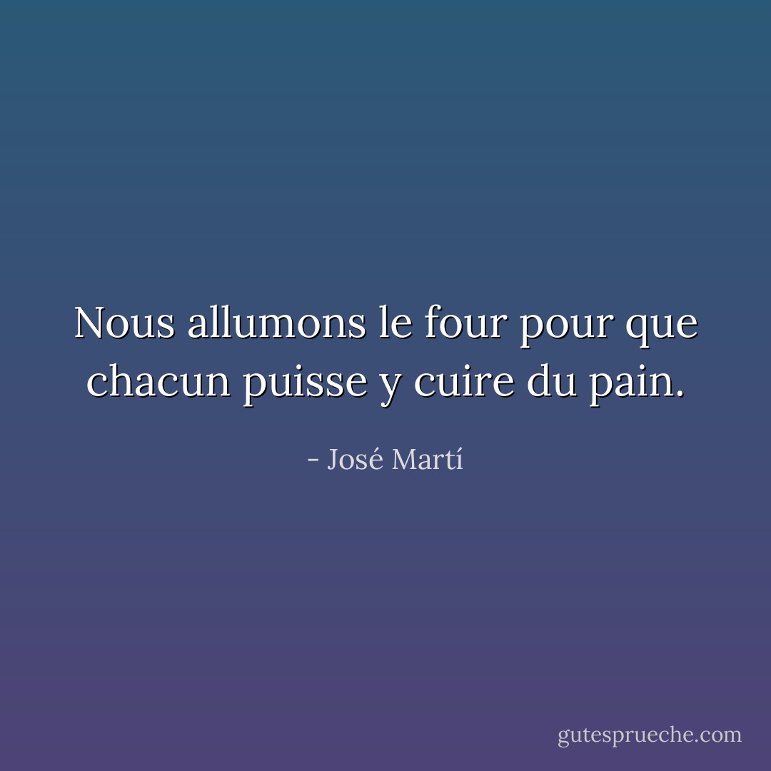 Nous allumons le four pour que chacun puisse y cuire du pain. - José Martí