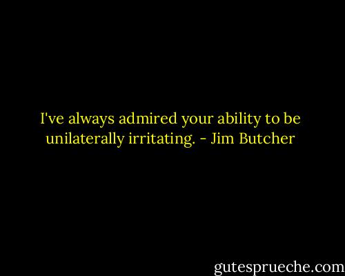I've always admired your ability to be unilaterally irritating. - Jim Butcher
