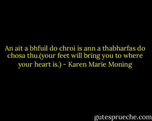 An ait a bhfuil do chroi is ann a thabharfas do chosa thu.(your feet will bring you to where your heart is.) - Karen Marie Moning