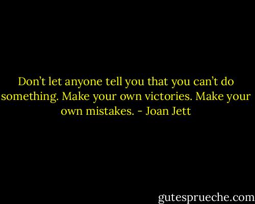 Don’t let anyone tell you that you can’t do something. Make your own victories. Make your own mistakes. - Joan Jett